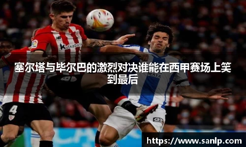 塞尔塔与毕尔巴的激烈对决谁能在西甲赛场上笑到最后
