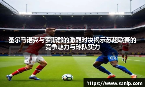 基尔马诺克与罗斯郡的激烈对决揭示苏超联赛的竞争魅力与球队实力